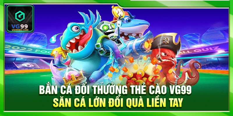 Bắn Cá Đổi Thưởng Thẻ Cào VG99 – Săn Cá Lớn Đổi Quà Liền Tay
