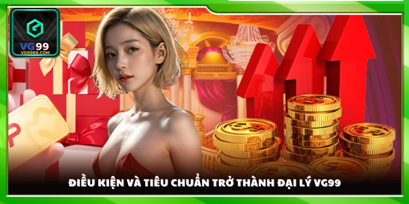 Yêu cầu và tiêu chí cần đáp ứng đăng ký đại lý VG99